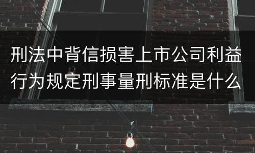 刑法中背信损害上市公司利益行为规定刑事量刑标准是什么