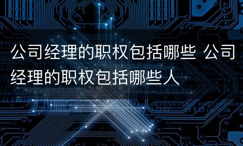 公司经理的职权包括哪些 公司经理的职权包括哪些人