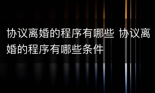 协议离婚的程序有哪些 协议离婚的程序有哪些条件