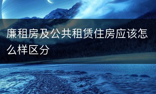 廉租房及公共租赁住房应该怎么样区分