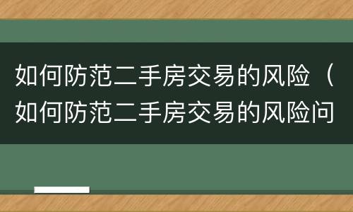 如何防范二手房交易的风险（如何防范二手房交易的风险问题）