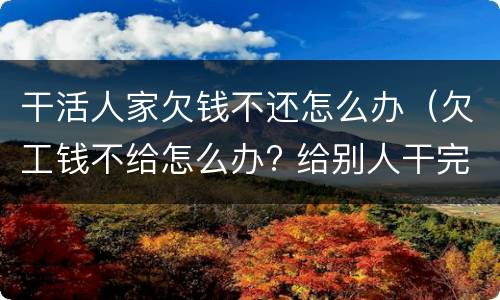 干活人家欠钱不还怎么办（欠工钱不给怎么办? 给别人干完活了）