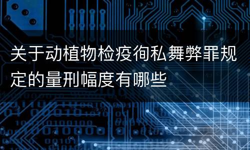 关于动植物检疫徇私舞弊罪规定的量刑幅度有哪些