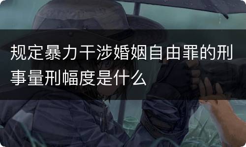 规定暴力干涉婚姻自由罪的刑事量刑幅度是什么