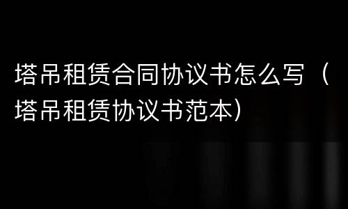 塔吊租赁合同协议书怎么写（塔吊租赁协议书范本）