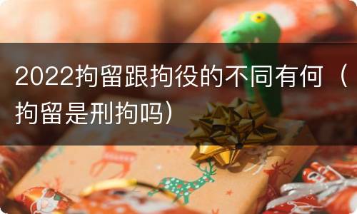 2022拘留跟拘役的不同有何（拘留是刑拘吗）