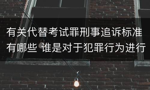 有关代替考试罪刑事追诉标准有哪些 谁是对于犯罪行为进行刑事追诉