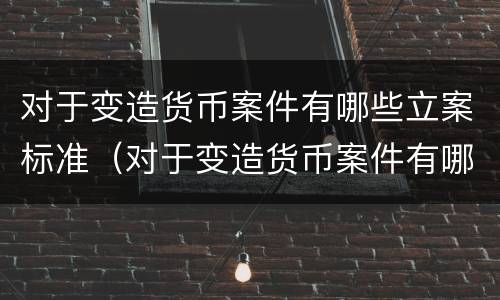 对于变造货币案件有哪些立案标准（对于变造货币案件有哪些立案标准规定）