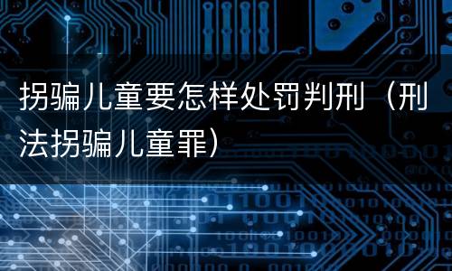 拐骗儿童要怎样处罚判刑（刑法拐骗儿童罪）