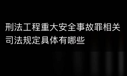 刑法工程重大安全事故罪相关司法规定具体有哪些