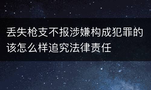 丢失枪支不报涉嫌构成犯罪的该怎么样追究法律责任