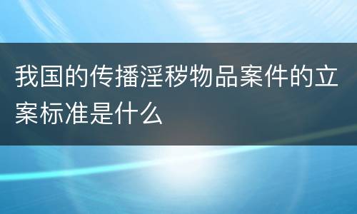 我国的传播淫秽物品案件的立案标准是什么