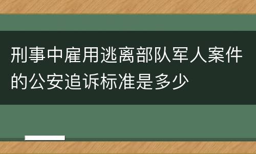 刑事中雇用逃离部队军人案件的公安追诉标准是多少