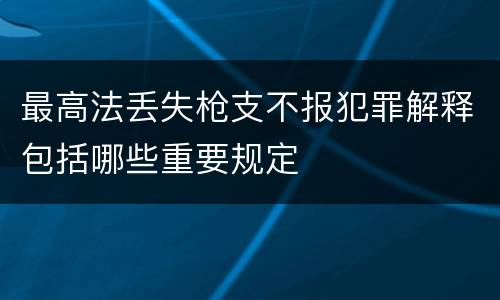 最高法丢失枪支不报犯罪解释包括哪些重要规定