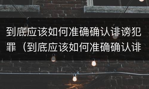 到底应该如何准确确认诽谤犯罪（到底应该如何准确确认诽谤犯罪嫌疑人）