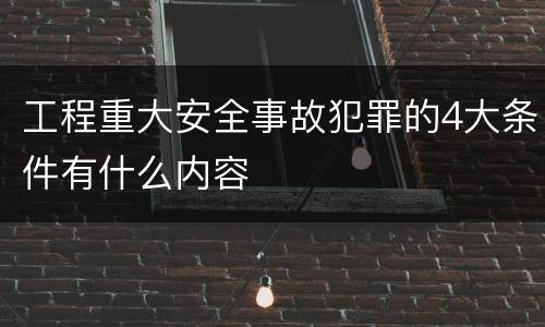 工程重大安全事故犯罪的4大条件有什么内容