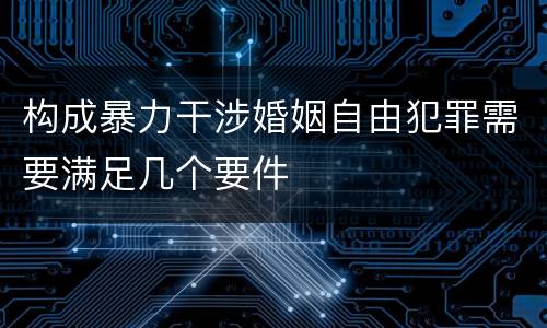 构成暴力干涉婚姻自由犯罪需要满足几个要件