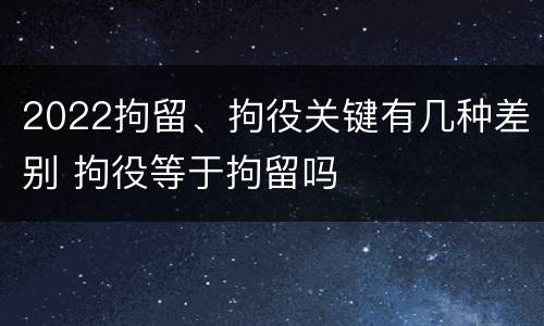 2022拘留、拘役关键有几种差别 拘役等于拘留吗