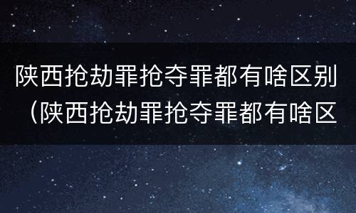 陕西抢劫罪抢夺罪都有啥区别（陕西抢劫罪抢夺罪都有啥区别呢）