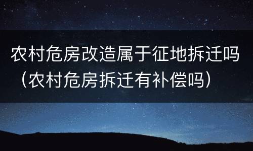 农村危房改造属于征地拆迁吗（农村危房拆迁有补偿吗）