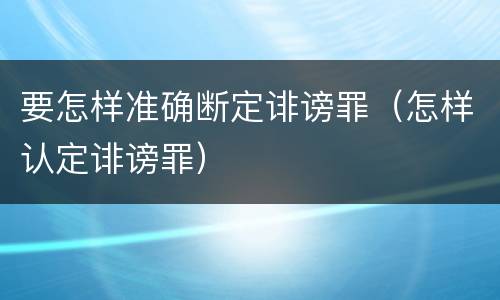 要怎样准确断定诽谤罪（怎样认定诽谤罪）