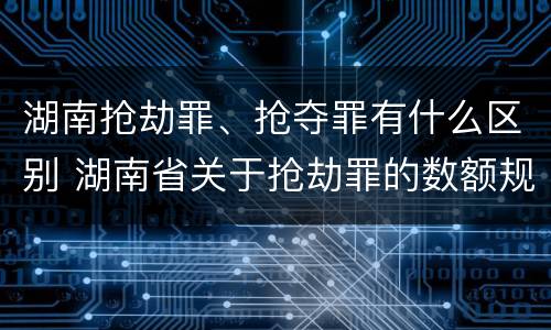 湖南抢劫罪、抢夺罪有什么区别 湖南省关于抢劫罪的数额规定