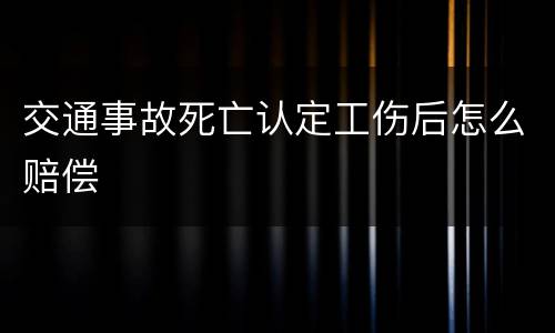 交通事故死亡认定工伤后怎么赔偿