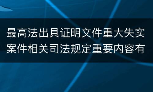 最高法出具证明文件重大失实案件相关司法规定重要内容有哪些