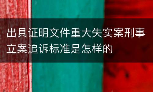 出具证明文件重大失实案刑事立案追诉标准是怎样的