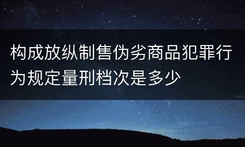 构成放纵制售伪劣商品犯罪行为规定量刑档次是多少