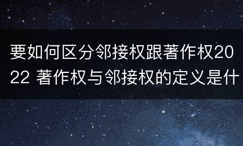 要如何区分邻接权跟著作权2022 著作权与邻接权的定义是什么