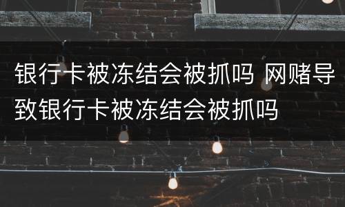 银行卡被冻结会被抓吗 网赌导致银行卡被冻结会被抓吗