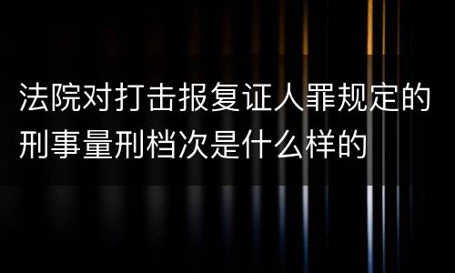 法院对打击报复证人罪规定的刑事量刑档次是什么样的