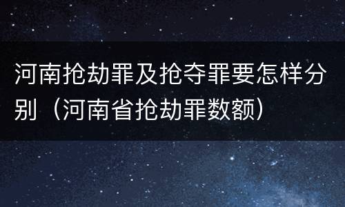 河南抢劫罪及抢夺罪要怎样分别（河南省抢劫罪数额）
