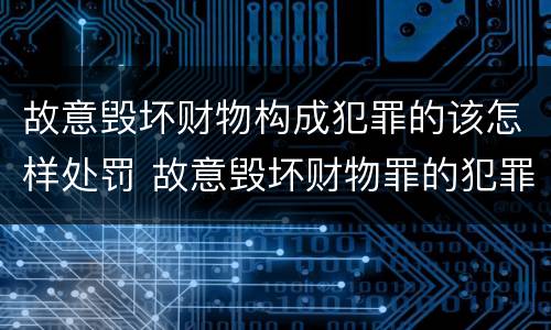 故意毁坏财物构成犯罪的该怎样处罚 故意毁坏财物罪的犯罪构成