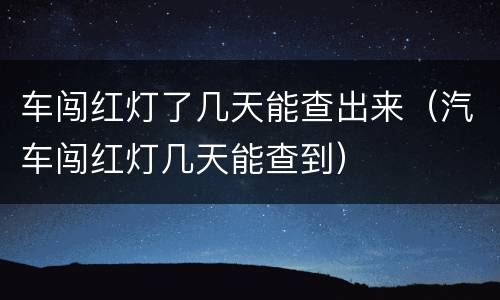 车闯红灯了几天能查出来（汽车闯红灯几天能查到）