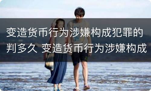变造货币行为涉嫌构成犯罪的判多久 变造货币行为涉嫌构成犯罪的判多久以上
