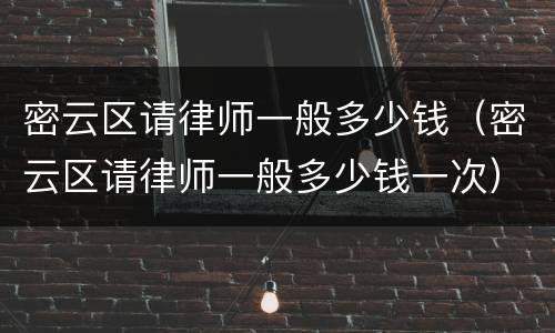 密云区请律师一般多少钱（密云区请律师一般多少钱一次）