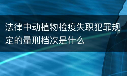 法律中动植物检疫失职犯罪规定的量刑档次是什么