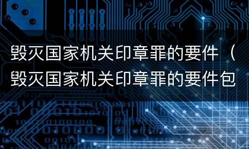 毁灭国家机关印章罪的要件（毁灭国家机关印章罪的要件包括）