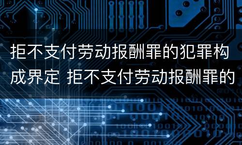 拒不支付劳动报酬罪的犯罪构成界定 拒不支付劳动报酬罪的犯罪构成界定标准