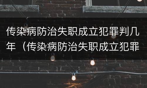 传染病防治失职成立犯罪判几年（传染病防治失职成立犯罪判几年）