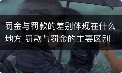 罚金与罚款的差别体现在什么地方 罚款与罚金的主要区别