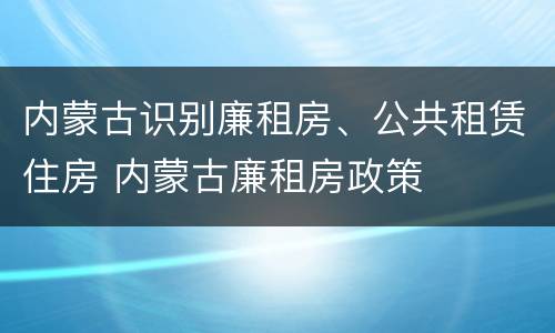 内蒙古识别廉租房、公共租赁住房 内蒙古廉租房政策