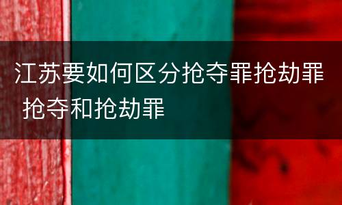 江苏要如何区分抢夺罪抢劫罪 抢夺和抢劫罪