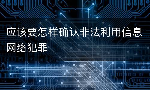 应该要怎样确认非法利用信息网络犯罪