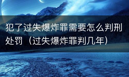 犯了过失爆炸罪需要怎么判刑处罚（过失爆炸罪判几年）