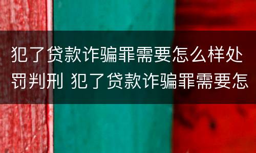 犯了贷款诈骗罪需要怎么样处罚判刑 犯了贷款诈骗罪需要怎么样处罚判刑多久