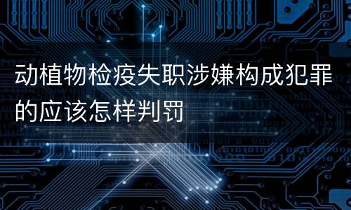 动植物检疫失职涉嫌构成犯罪的应该怎样判罚