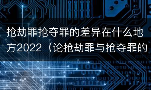 抢劫罪抢夺罪的差异在什么地方2022（论抢劫罪与抢夺罪的界限）